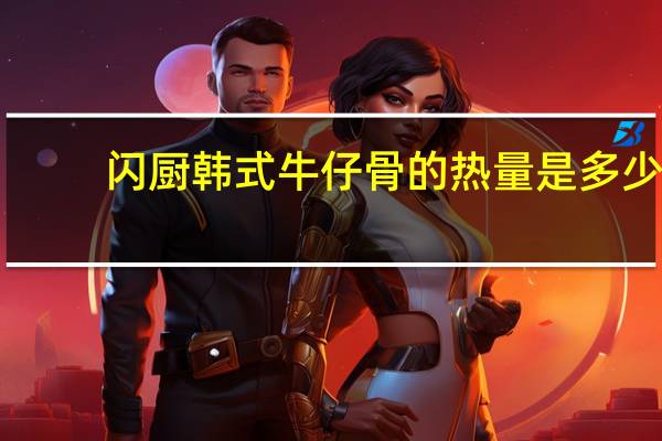 闪厨 韩式牛仔骨的热量是多少