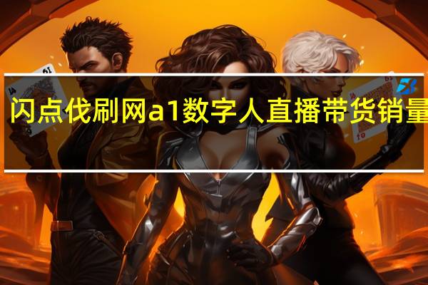 闪点伐刷网 a1数字人直播带货销量如何