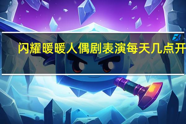 闪耀暖暖人偶剧表演每天几点开始-博物馆竞答答案