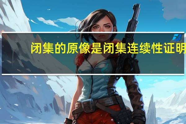 闭集的原像是闭集连续性证明(闭集)