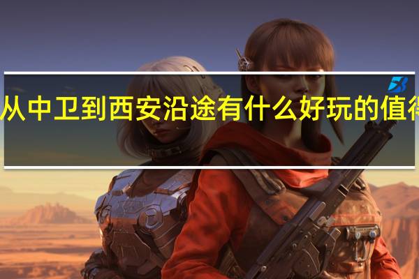 问下从中卫到西安沿途有什么好玩的值得一去的景