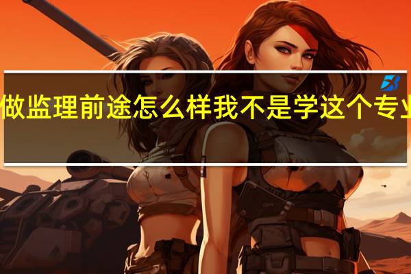 问下建筑做监理前途怎么样 我不是学这个专业的 要懂些什么......希望详细点