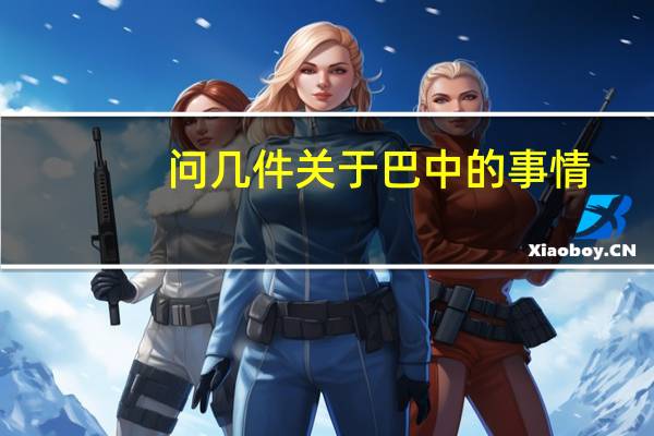 问几件关于巴中的事情。打算到巴中市定居，求几个巴中本地朋友简单介绍一下。