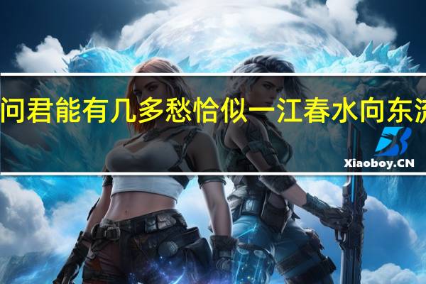 问君能有几多愁恰似一江春水向东流鉴赏（问君能有几多愁恰似一江春水向东流赏析）