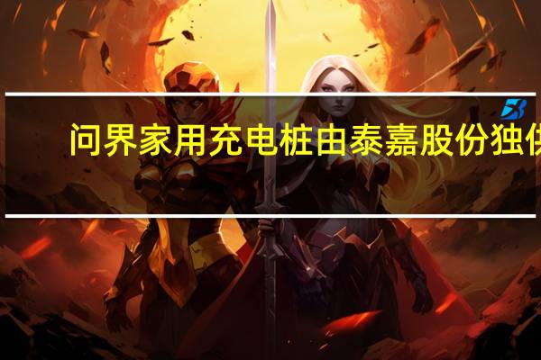 问界家用充电桩由泰嘉股份独供