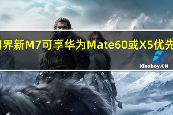 问界新M7可享华为Mate 60或X5优先购买权