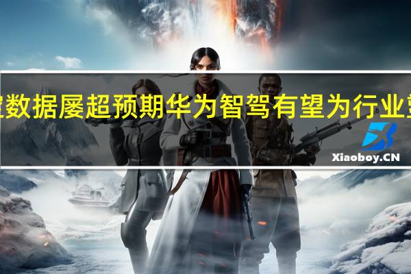问界新M7大定数据屡超预期 华为智驾有望为行业塑造新一轮景气逻辑