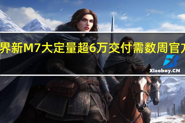问界新M7大定量超6万交付需数周 官方发福利：超期每天补200元