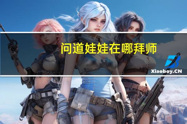 问道娃娃在哪拜师（问道娃娃拜师）