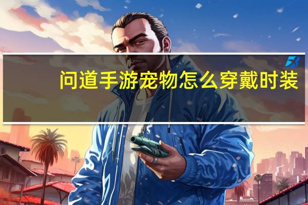 问道手游宠物怎么穿戴时装（问道怎么样才能给宠物穿时装简介介绍）
