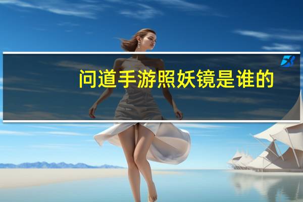 问道手游照妖镜是谁的(问道手游谁有照妖镜)