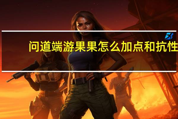 问道端游果果怎么加点和抗性（《问道》问道果果加点心得）