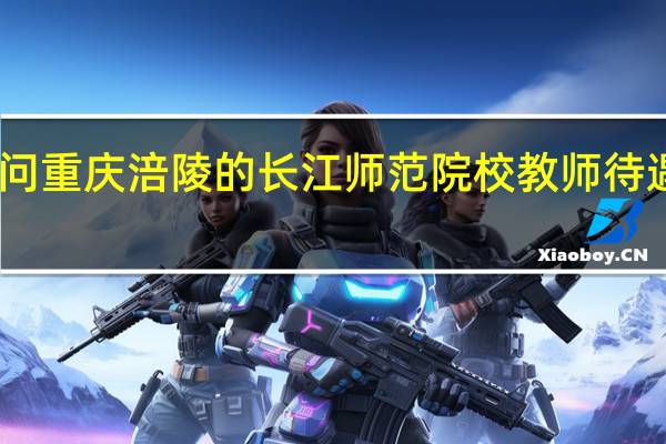 问重庆涪陵的长江师范院校教师待遇如何，博士、硕士去了一般每月挣多少