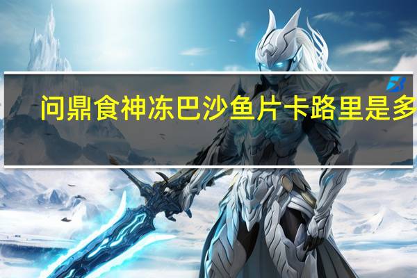问鼎食神 冻巴沙鱼片卡路里是多少