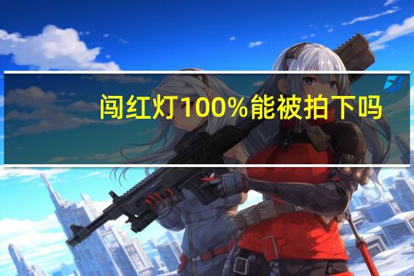 闯红灯100%能被拍下吗,已经过去了（右转闯红灯100%能被拍下吗）