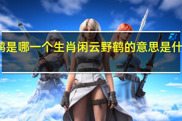 闲云野鹤是哪一个生肖 闲云野鹤的意思是什么指什么生肖