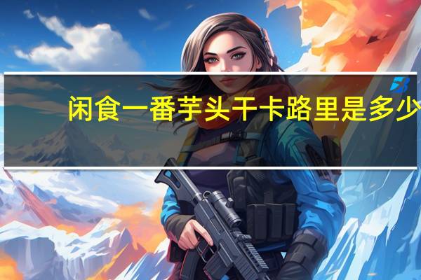 闲食一番 芋头干卡路里是多少