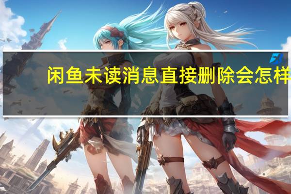 闲鱼未读消息直接删除会怎样（闲鱼未读信息可以撤回吗）