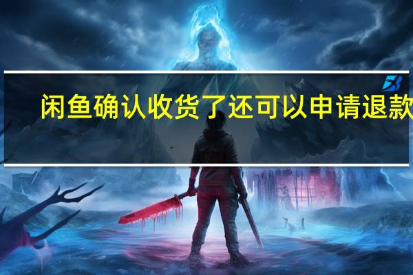 闲鱼确认收货了还可以申请退款吗（闲鱼 确认收货 后 还能 退款吗）