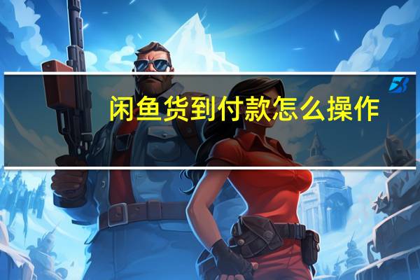 闲鱼货到付款怎么操作（货到付款怎么操作）