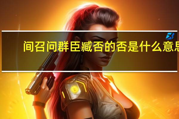 间召问群臣臧否的否是什么意思（间召问群臣臧否 的 臧 意思是什么）