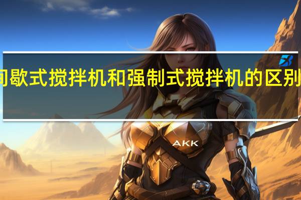 间歇式搅拌机和强制式搅拌机的区别是什么