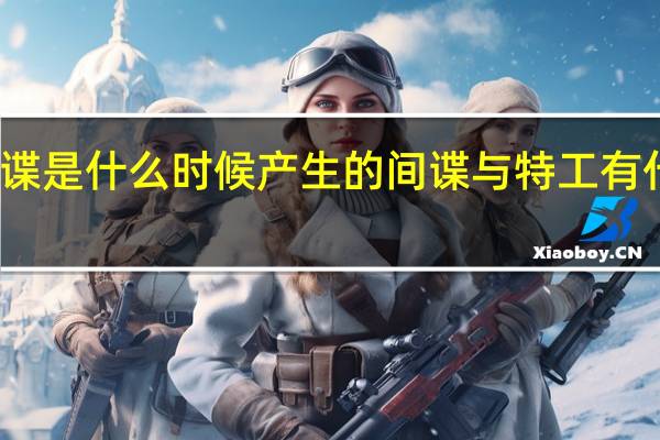 间谍是什么时候产生的间谍与特工有什么不同
