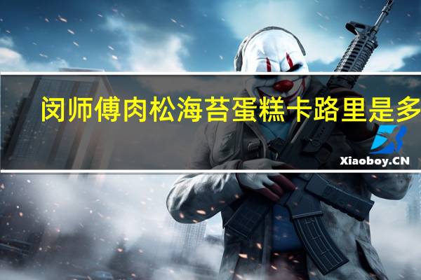 闵师傅 肉松海苔蛋糕卡路里是多少