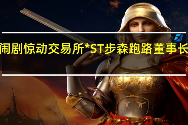 闹剧惊动交易所 *ST步森跑路董事长索要1.5亿离场费