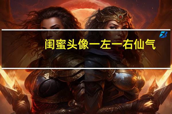 闺蜜头像一左一右仙气（男女闺蜜头像一左一右）