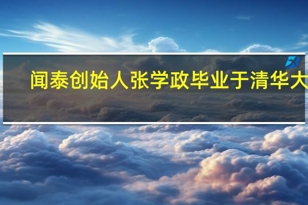 闻泰创始人张学政毕业于清华大学（张学政-闻泰科技股份有限公司董事长兼总经理介绍）