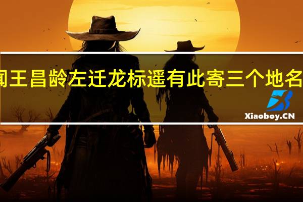 闻王昌龄左迁龙标遥有此寄三个地名的解释