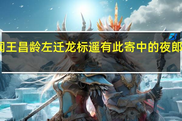 闻王昌龄左迁龙标遥有此寄中的夜郎指什么