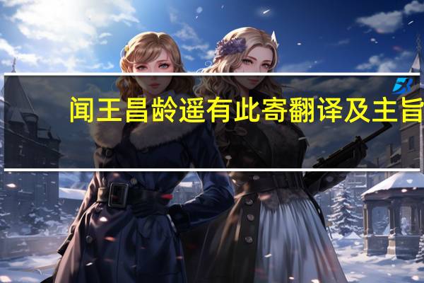 闻王昌龄遥有此寄翻译及主旨（闻王昌龄遥有此寄翻译）