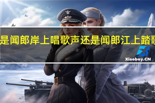 闻郎岸上踏歌声还是闻郎岸上唱歌声还是闻郎江上踏歌声还是闻郎江上唱歌声
