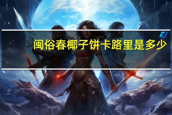 闽俗春 椰子饼卡路里是多少