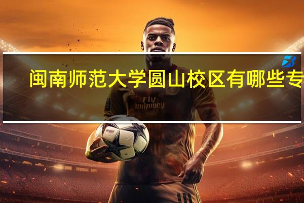 闽南师范大学圆山校区有哪些专业