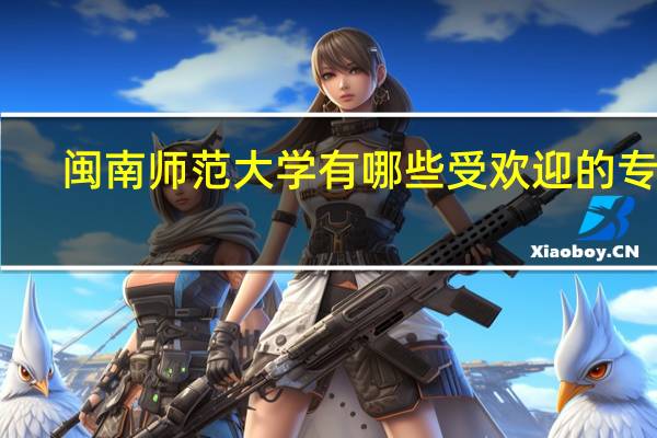 闽南师范大学有哪些受欢迎的专业