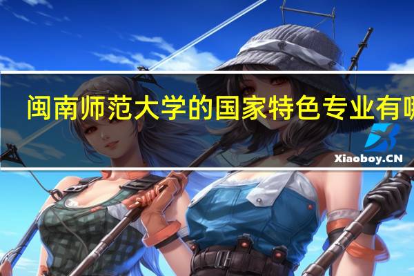 闽南师范大学的国家特色专业有哪些