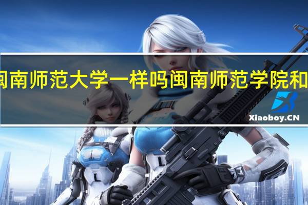 闽南师范学院和闽南师范大学一样吗闽南师范学院和闽南师范大学一不一样