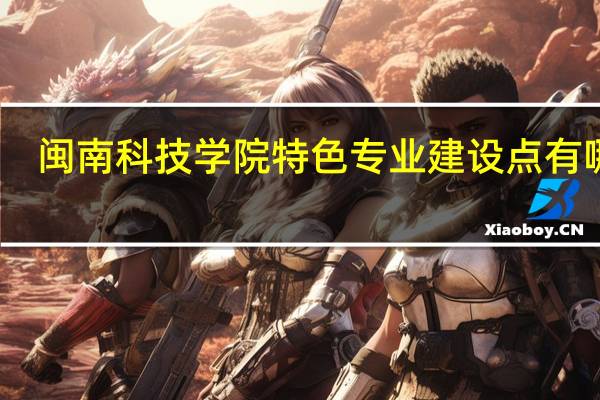 闽南科技学院特色专业建设点有哪些