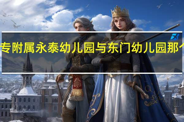 闽江师专附属永泰幼儿园与东门幼儿园那个师资更好点