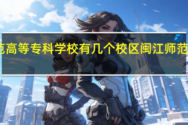 闽江师范高等专科学校有几个校区 闽江师范高等专科学校