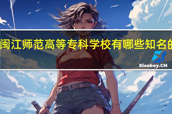 闽江师范高等专科学校有哪些知名的专业