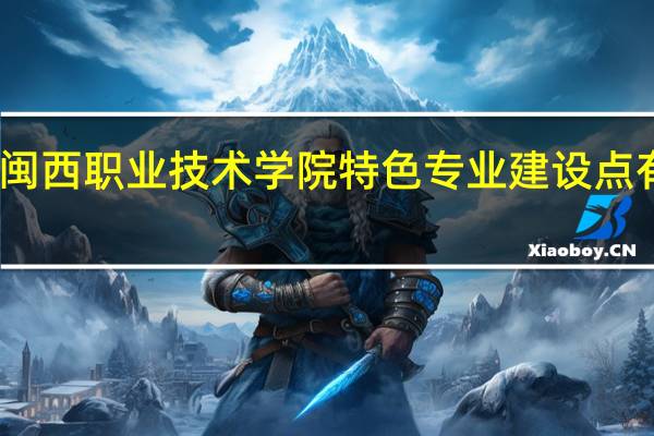闽西职业技术学院特色专业建设点有哪些