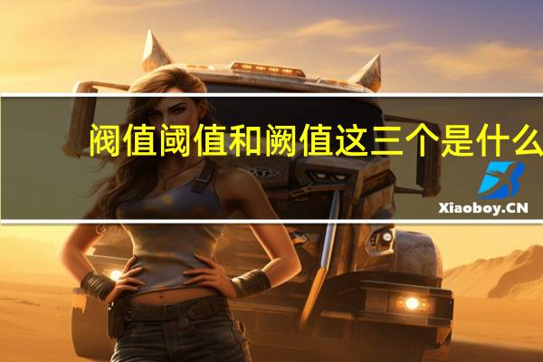 阀值阈值和阙值这三个是什么（阀值 阈值和阙值 这三个是什么）