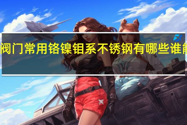 阀门常用铬镍钼系不锈钢有哪些谁能说说