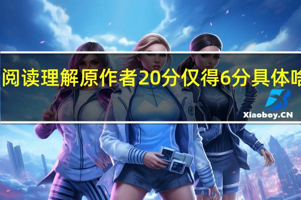 阅读理解原作者20分仅得6分 具体啥情况