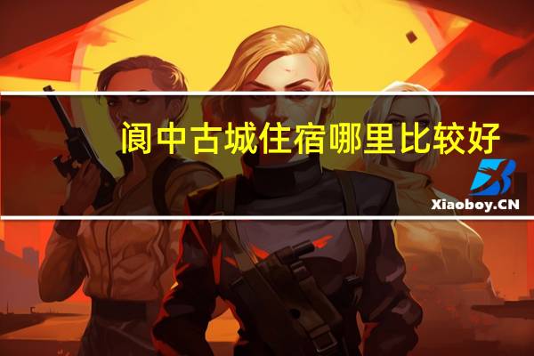阆中古城住宿哪里比较好（阆中古城住宿哪家好）