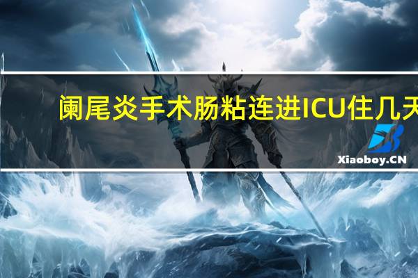 阑尾炎手术肠粘连进ICU住几天（阑尾炎手术肠粘连）